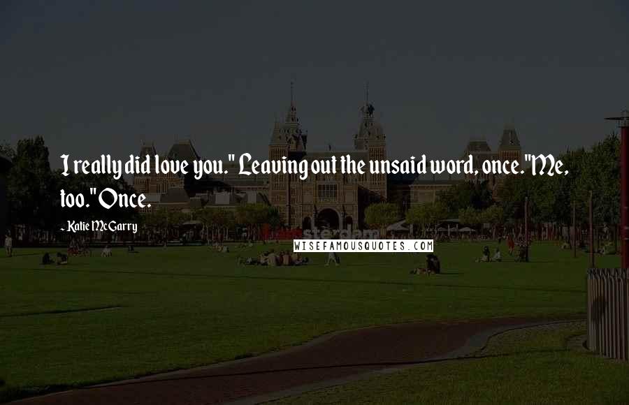 Katie McGarry Quotes: I really did love you." Leaving out the unsaid word, once."Me, too." Once.