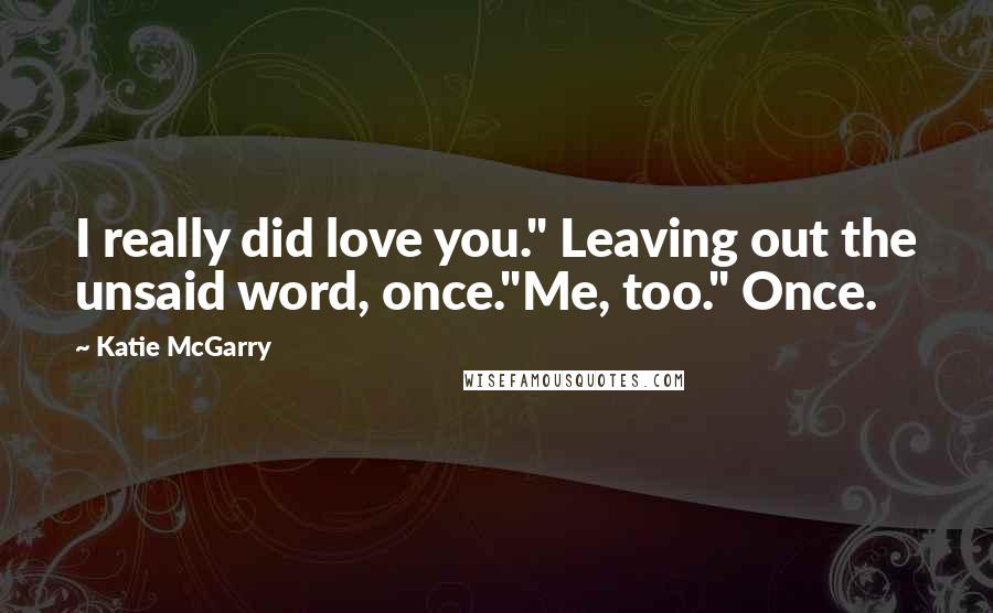 Katie McGarry Quotes: I really did love you." Leaving out the unsaid word, once."Me, too." Once.