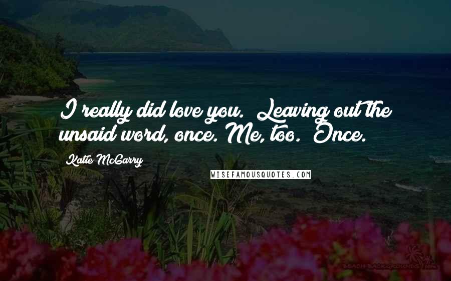 Katie McGarry Quotes: I really did love you." Leaving out the unsaid word, once."Me, too." Once.