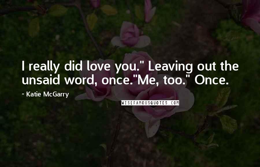 Katie McGarry Quotes: I really did love you." Leaving out the unsaid word, once."Me, too." Once.