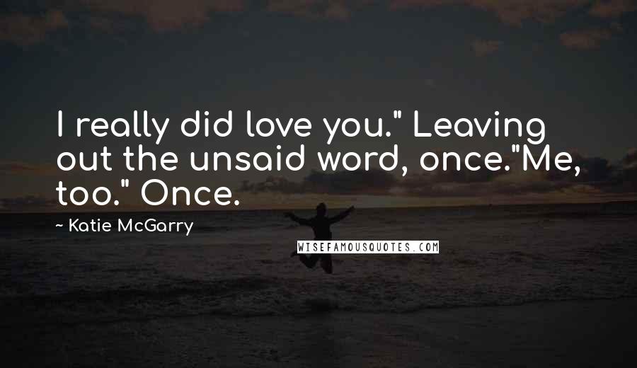 Katie McGarry Quotes: I really did love you." Leaving out the unsaid word, once."Me, too." Once.