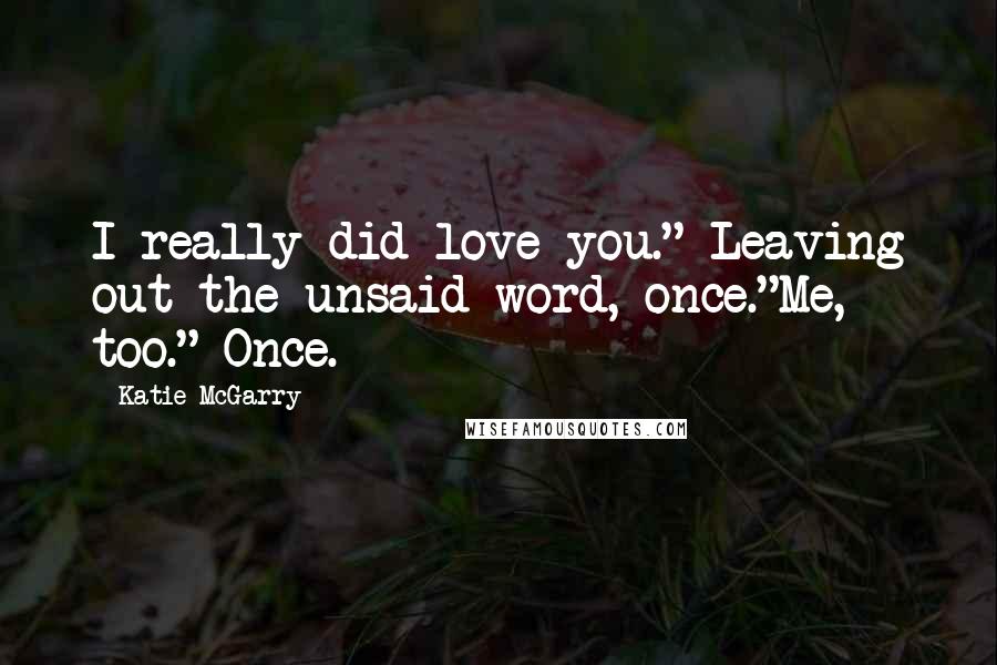 Katie McGarry Quotes: I really did love you." Leaving out the unsaid word, once."Me, too." Once.