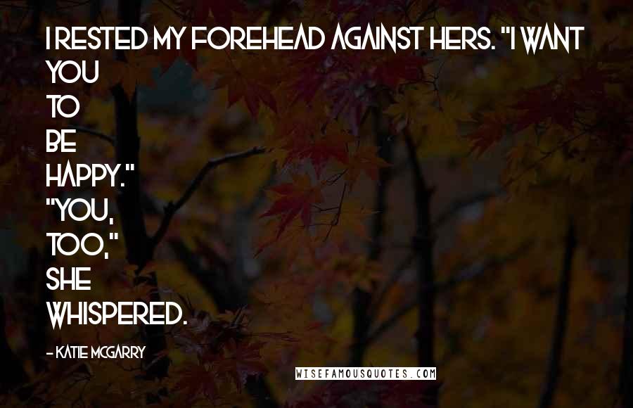 Katie McGarry Quotes: I rested my forehead against hers. "I want you to be happy." "You, too," she whispered.