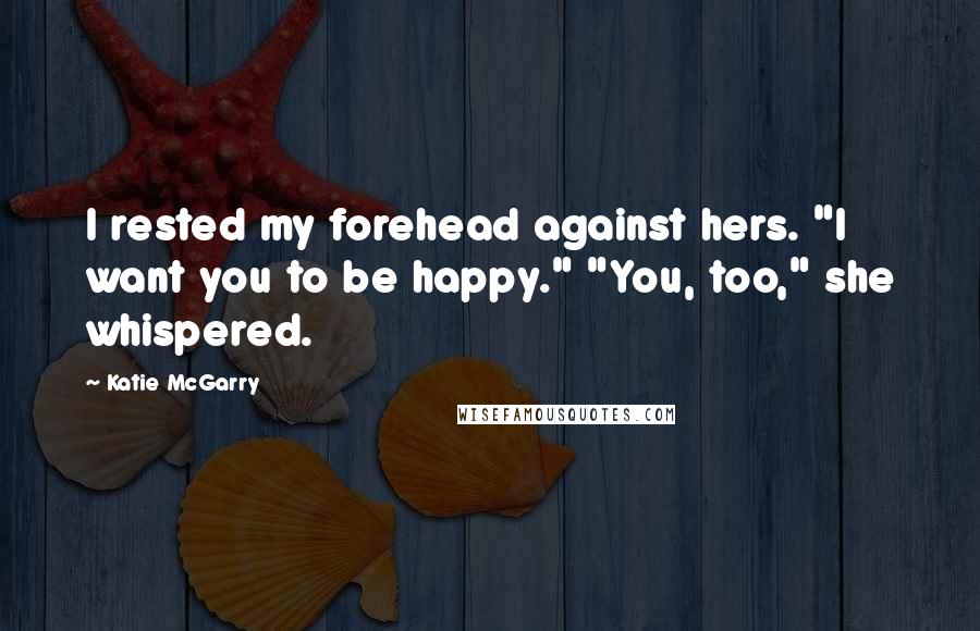 Katie McGarry Quotes: I rested my forehead against hers. "I want you to be happy." "You, too," she whispered.