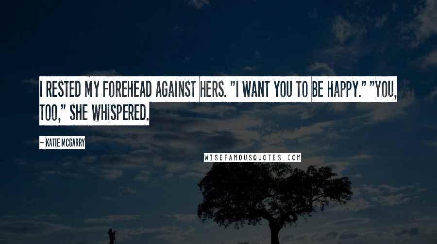 Katie McGarry Quotes: I rested my forehead against hers. "I want you to be happy." "You, too," she whispered.