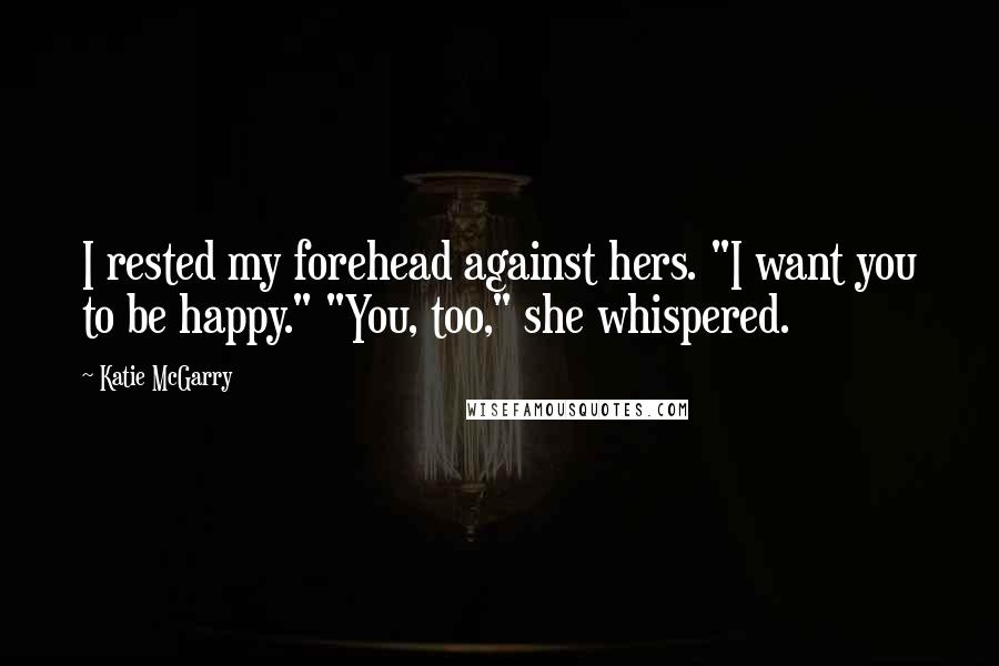 Katie McGarry Quotes: I rested my forehead against hers. "I want you to be happy." "You, too," she whispered.