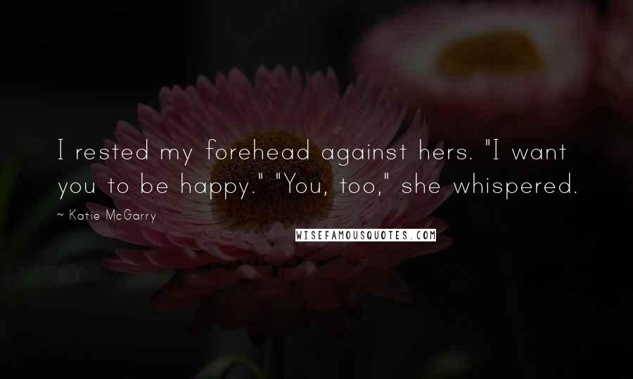 Katie McGarry Quotes: I rested my forehead against hers. "I want you to be happy." "You, too," she whispered.