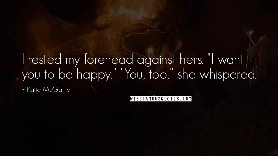 Katie McGarry Quotes: I rested my forehead against hers. "I want you to be happy." "You, too," she whispered.