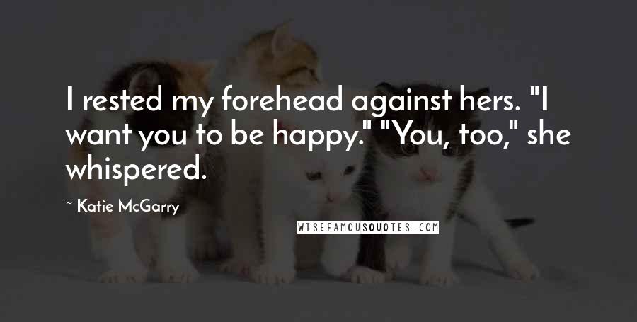 Katie McGarry Quotes: I rested my forehead against hers. "I want you to be happy." "You, too," she whispered.