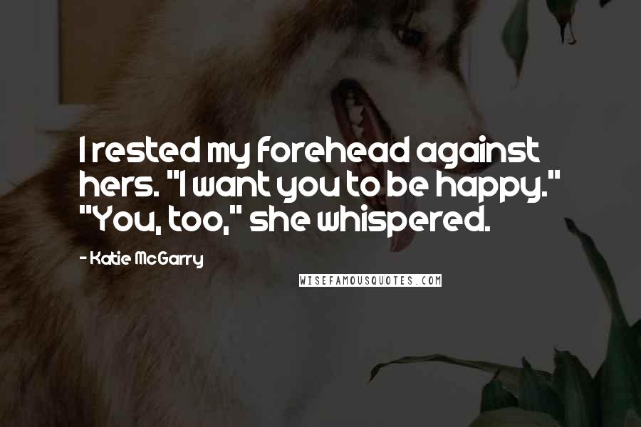 Katie McGarry Quotes: I rested my forehead against hers. "I want you to be happy." "You, too," she whispered.