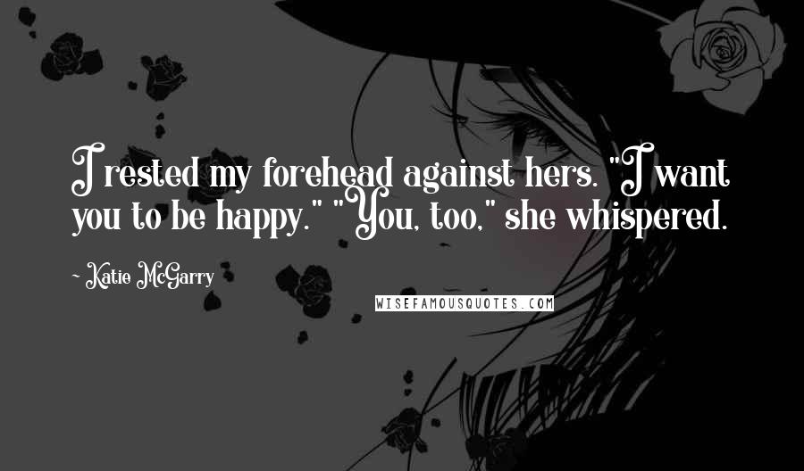 Katie McGarry Quotes: I rested my forehead against hers. "I want you to be happy." "You, too," she whispered.