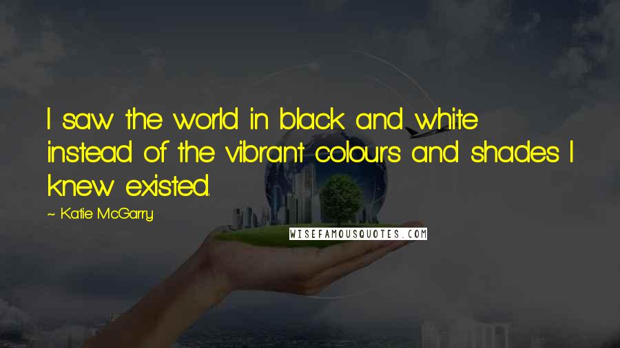 Katie McGarry Quotes: I saw the world in black and white instead of the vibrant colours and shades I knew existed.