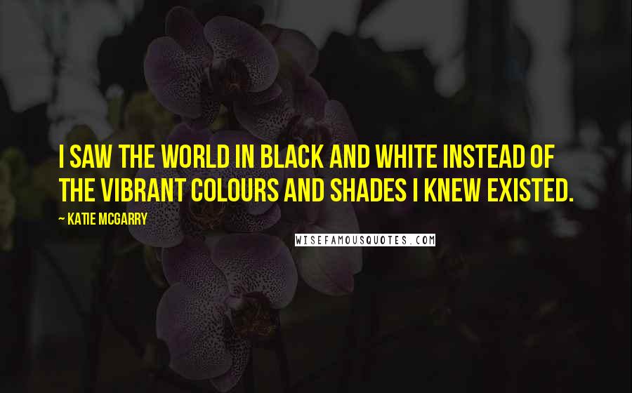 Katie McGarry Quotes: I saw the world in black and white instead of the vibrant colours and shades I knew existed.