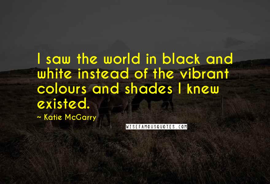 Katie McGarry Quotes: I saw the world in black and white instead of the vibrant colours and shades I knew existed.