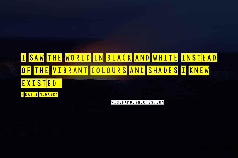 Katie McGarry Quotes: I saw the world in black and white instead of the vibrant colours and shades I knew existed.