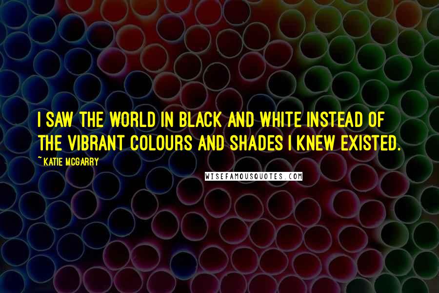 Katie McGarry Quotes: I saw the world in black and white instead of the vibrant colours and shades I knew existed.