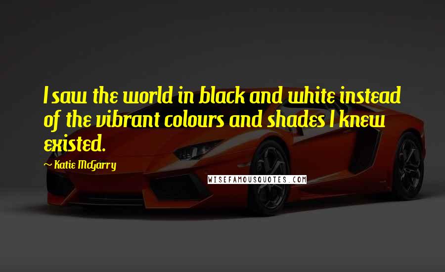 Katie McGarry Quotes: I saw the world in black and white instead of the vibrant colours and shades I knew existed.