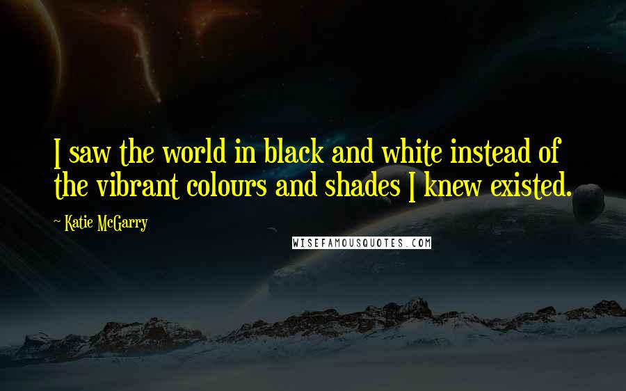 Katie McGarry Quotes: I saw the world in black and white instead of the vibrant colours and shades I knew existed.