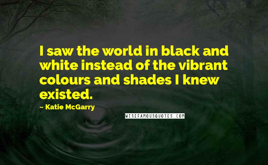 Katie McGarry Quotes: I saw the world in black and white instead of the vibrant colours and shades I knew existed.