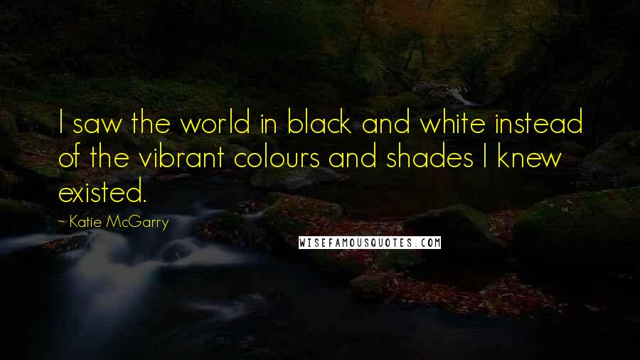 Katie McGarry Quotes: I saw the world in black and white instead of the vibrant colours and shades I knew existed.