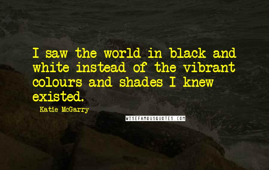 Katie McGarry Quotes: I saw the world in black and white instead of the vibrant colours and shades I knew existed.