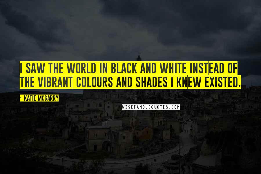 Katie McGarry Quotes: I saw the world in black and white instead of the vibrant colours and shades I knew existed.