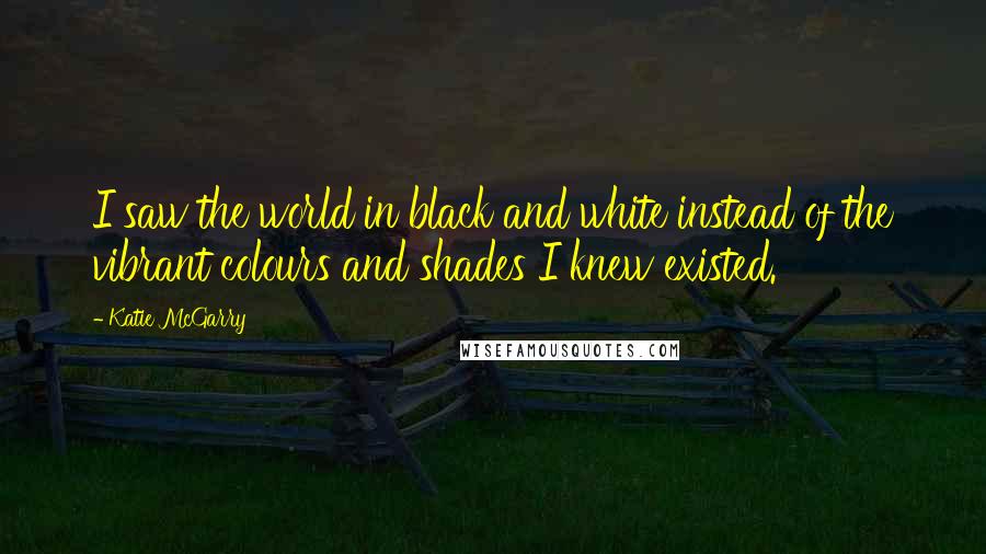 Katie McGarry Quotes: I saw the world in black and white instead of the vibrant colours and shades I knew existed.