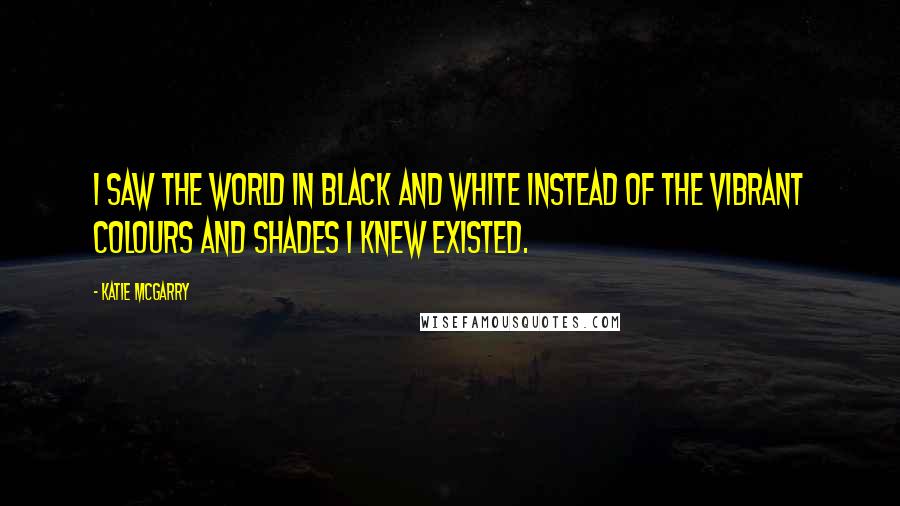 Katie McGarry Quotes: I saw the world in black and white instead of the vibrant colours and shades I knew existed.