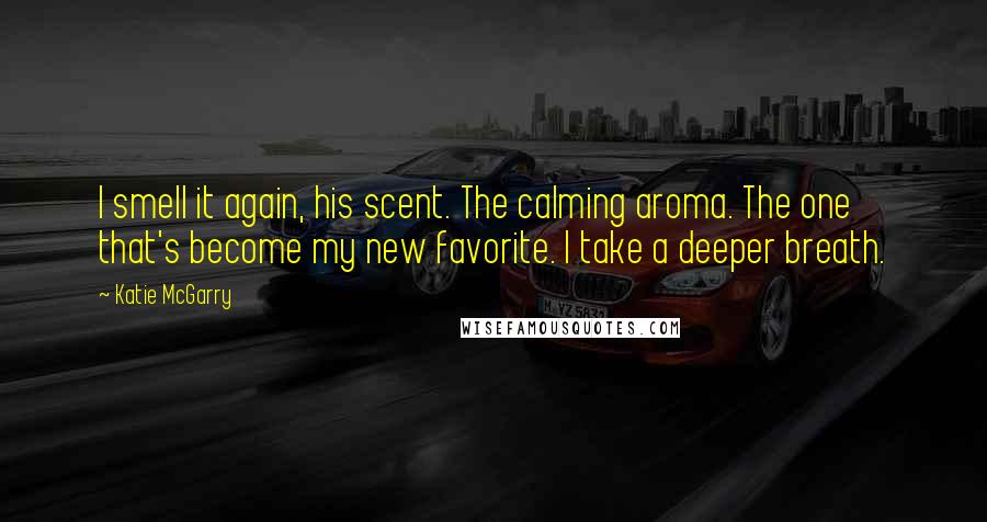 Katie McGarry Quotes: I smell it again, his scent. The calming aroma. The one that's become my new favorite. I take a deeper breath.