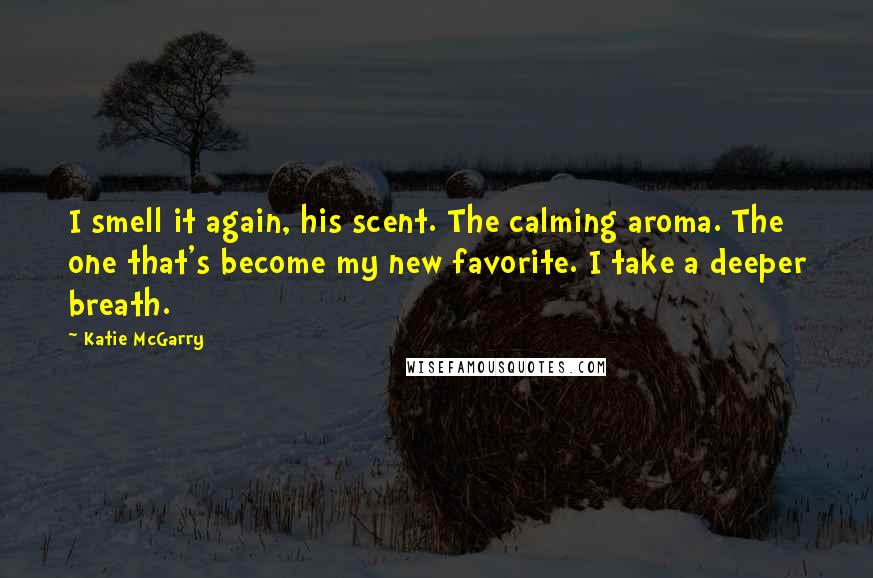 Katie McGarry Quotes: I smell it again, his scent. The calming aroma. The one that's become my new favorite. I take a deeper breath.