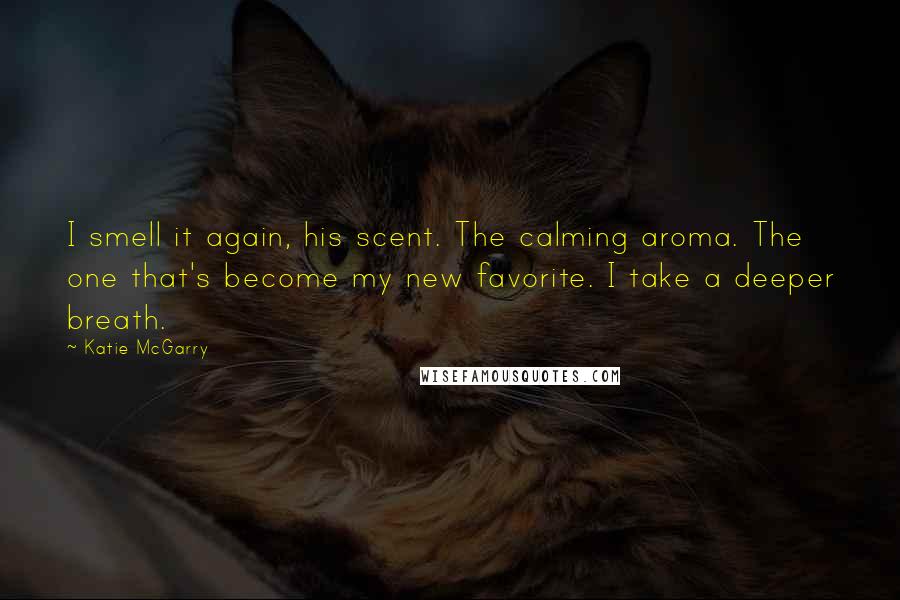 Katie McGarry Quotes: I smell it again, his scent. The calming aroma. The one that's become my new favorite. I take a deeper breath.