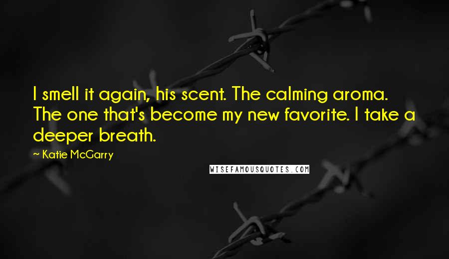 Katie McGarry Quotes: I smell it again, his scent. The calming aroma. The one that's become my new favorite. I take a deeper breath.