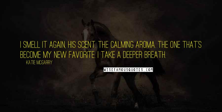 Katie McGarry Quotes: I smell it again, his scent. The calming aroma. The one that's become my new favorite. I take a deeper breath.