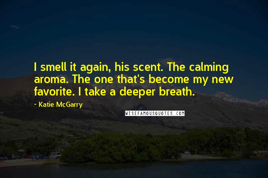 Katie McGarry Quotes: I smell it again, his scent. The calming aroma. The one that's become my new favorite. I take a deeper breath.