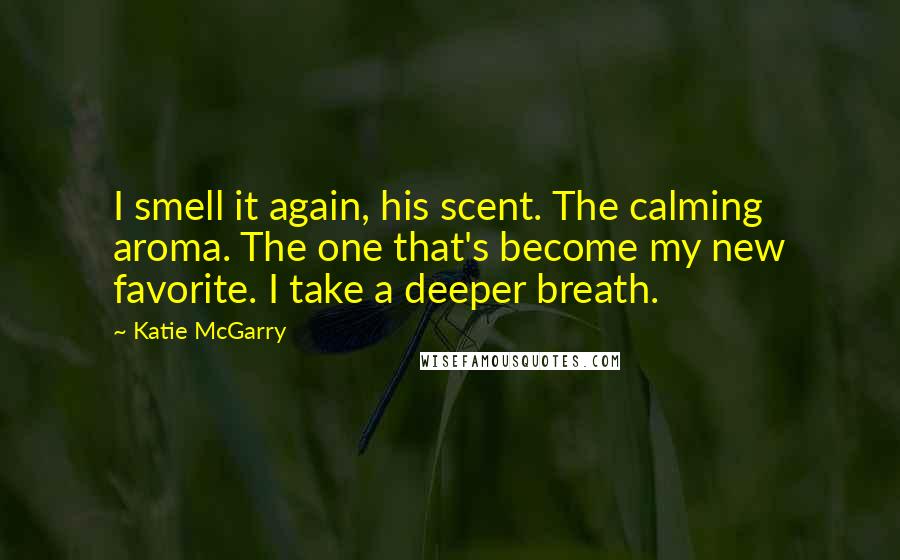 Katie McGarry Quotes: I smell it again, his scent. The calming aroma. The one that's become my new favorite. I take a deeper breath.