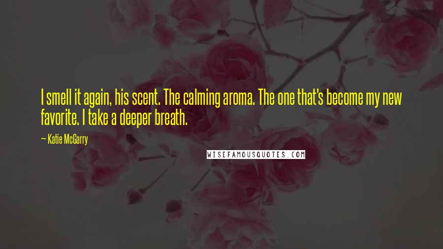 Katie McGarry Quotes: I smell it again, his scent. The calming aroma. The one that's become my new favorite. I take a deeper breath.