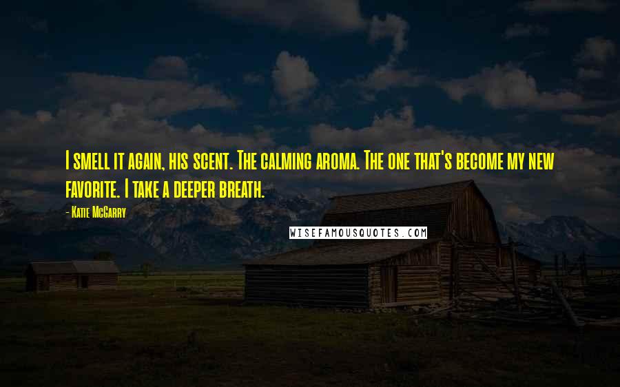 Katie McGarry Quotes: I smell it again, his scent. The calming aroma. The one that's become my new favorite. I take a deeper breath.