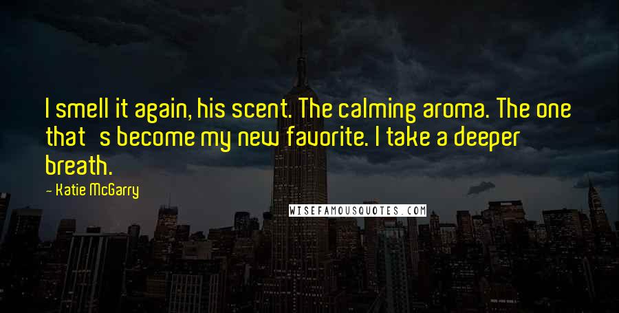 Katie McGarry Quotes: I smell it again, his scent. The calming aroma. The one that's become my new favorite. I take a deeper breath.