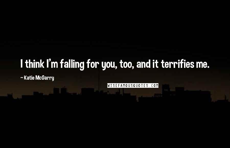 Katie McGarry Quotes: I think I'm falling for you, too, and it terrifies me.