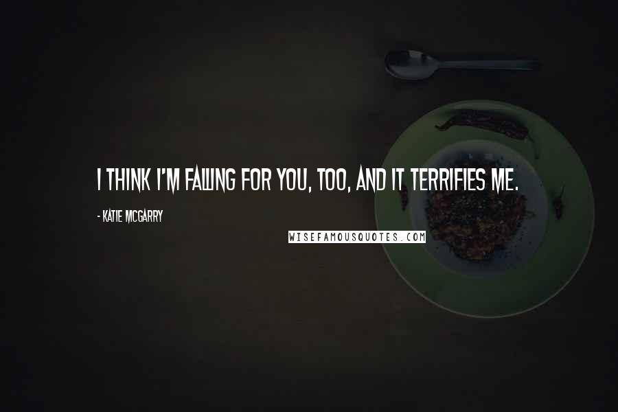 Katie McGarry Quotes: I think I'm falling for you, too, and it terrifies me.