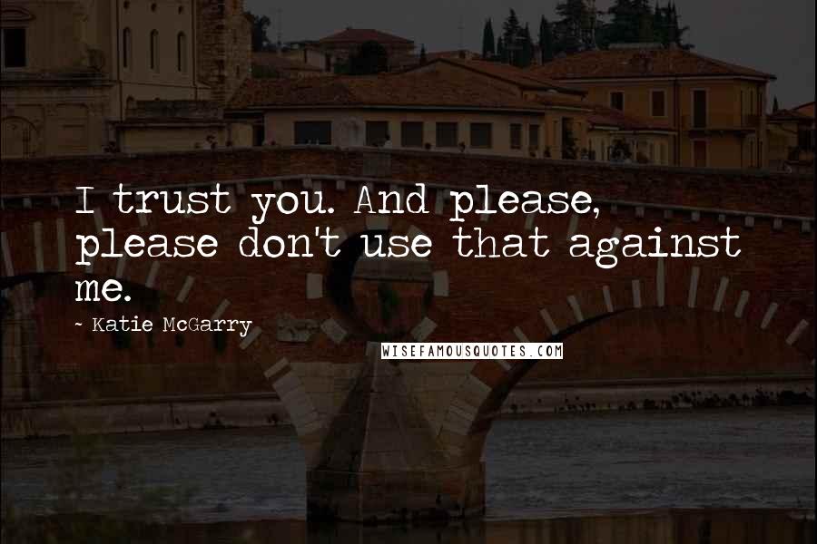 Katie McGarry Quotes: I trust you. And please, please don't use that against me.