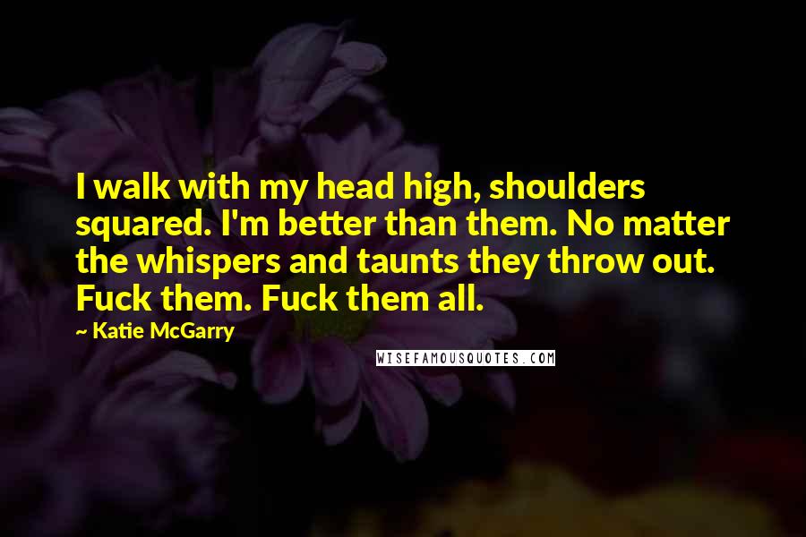 Katie McGarry Quotes: I walk with my head high, shoulders squared. I'm better than them. No matter the whispers and taunts they throw out. Fuck them. Fuck them all.