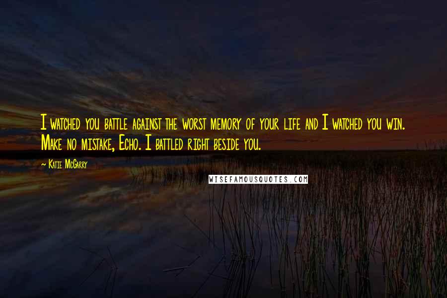 Katie McGarry Quotes: I watched you battle against the worst memory of your life and I watched you win. Make no mistake, Echo. I battled right beside you.
