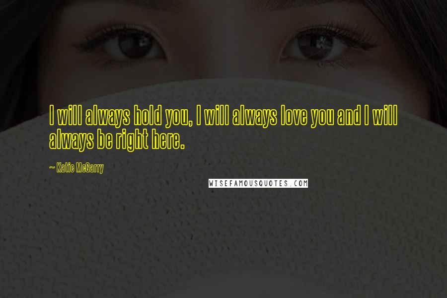 Katie McGarry Quotes: I will always hold you, I will always love you and I will always be right here.