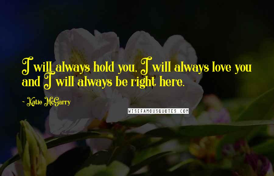 Katie McGarry Quotes: I will always hold you, I will always love you and I will always be right here.