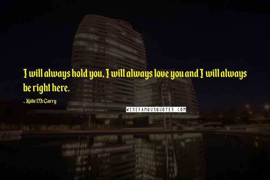 Katie McGarry Quotes: I will always hold you, I will always love you and I will always be right here.