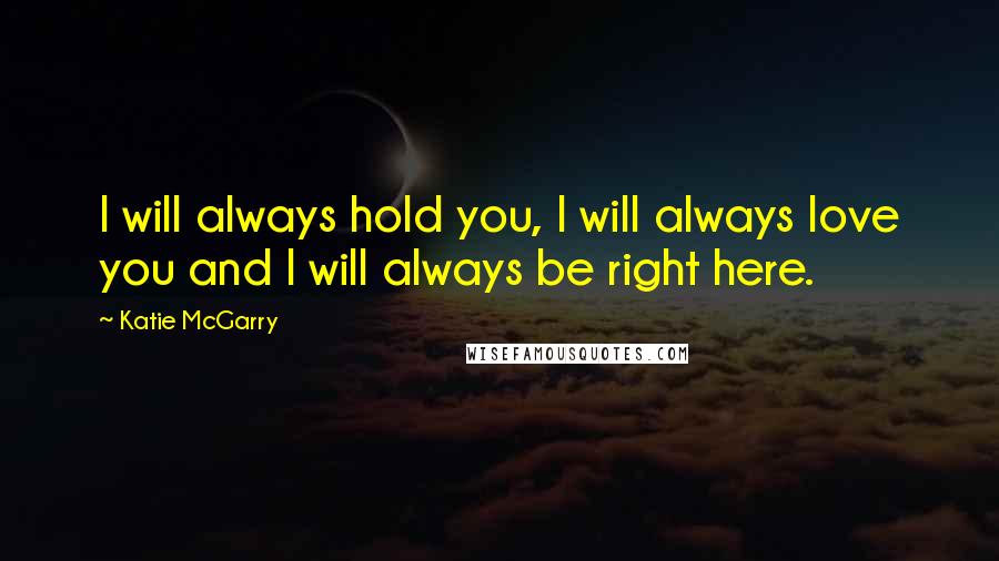 Katie McGarry Quotes: I will always hold you, I will always love you and I will always be right here.