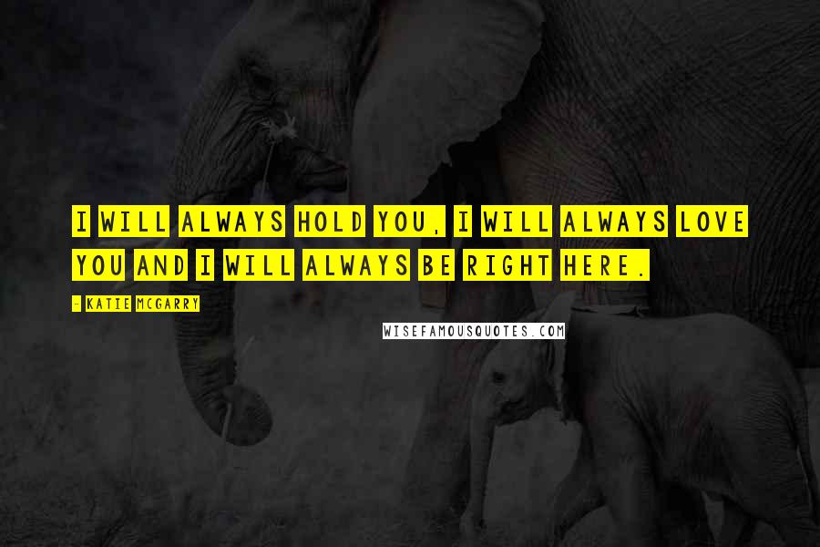 Katie McGarry Quotes: I will always hold you, I will always love you and I will always be right here.