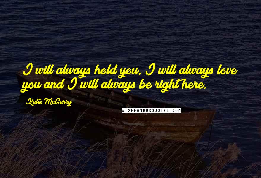 Katie McGarry Quotes: I will always hold you, I will always love you and I will always be right here.