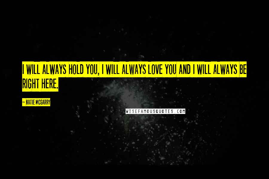 Katie McGarry Quotes: I will always hold you, I will always love you and I will always be right here.